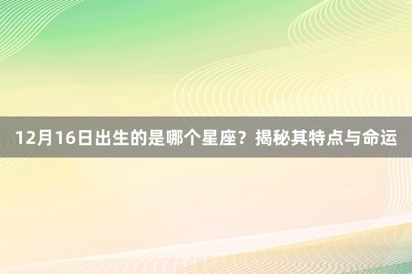 12月16日出生的是哪个星座？揭秘其特点与命运